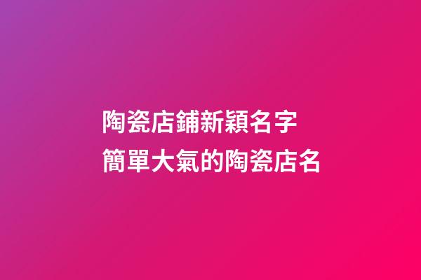 陶瓷店鋪新穎名字 簡單大氣的陶瓷店名-第1張-店鋪起名-玄機派